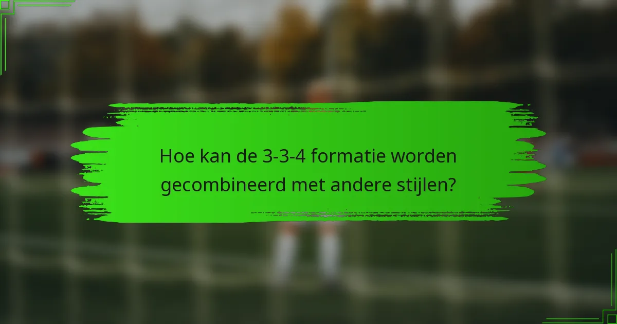 Hoe kan de 3-3-4 formatie worden gecombineerd met andere stijlen?