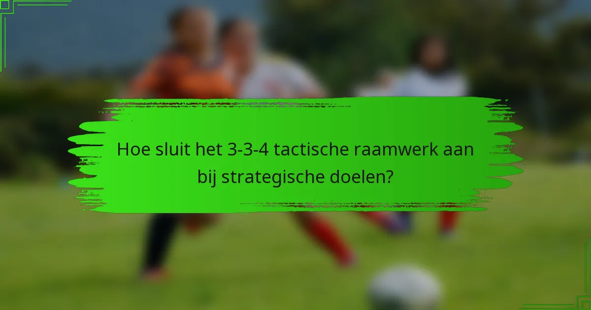 Hoe sluit het 3-3-4 tactische raamwerk aan bij strategische doelen?