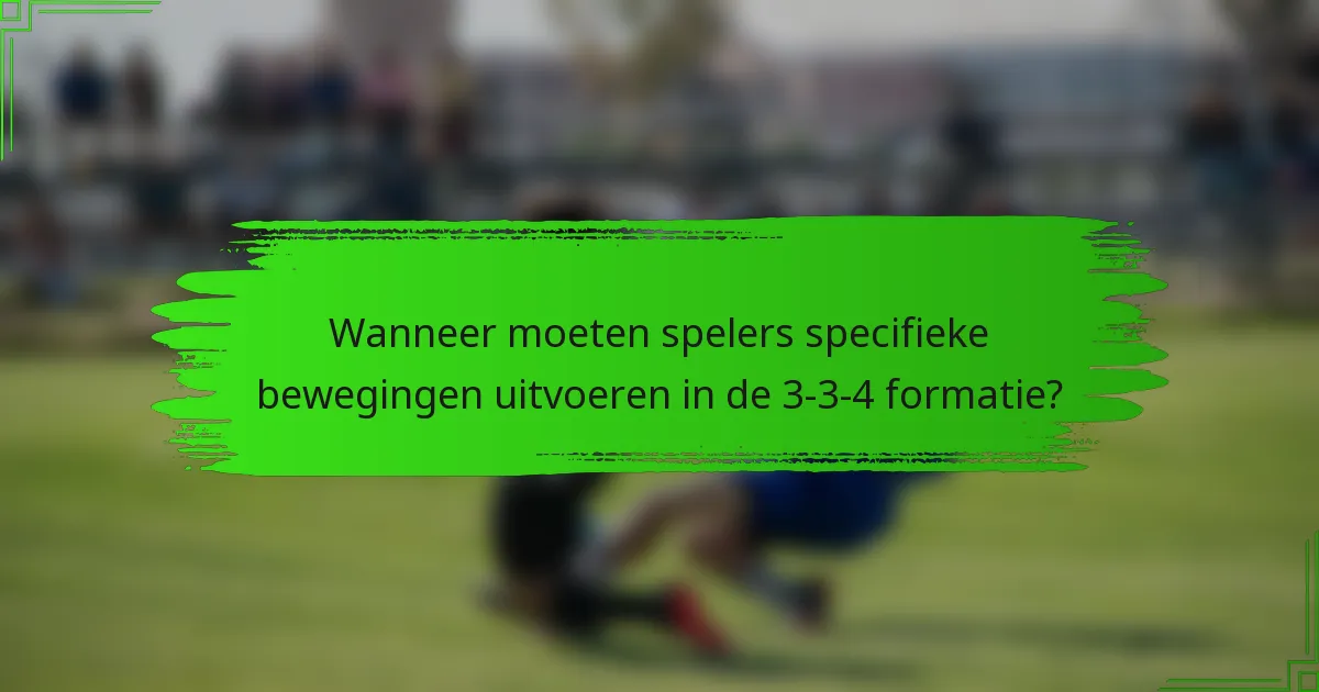 Wanneer moeten spelers specifieke bewegingen uitvoeren in de 3-3-4 formatie?