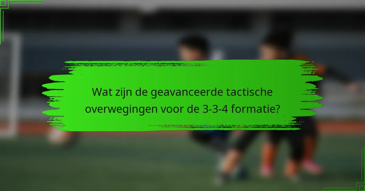 Wat zijn de geavanceerde tactische overwegingen voor de 3-3-4 formatie?