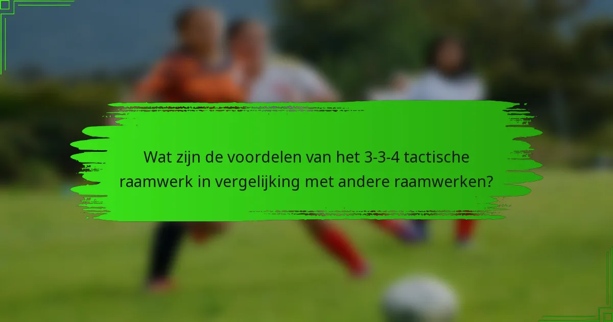 Wat zijn de voordelen van het 3-3-4 tactische raamwerk in vergelijking met andere raamwerken?