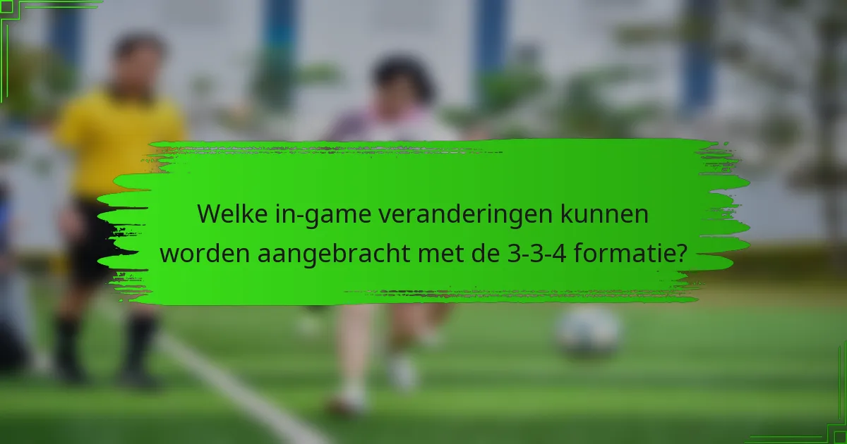 Welke in-game veranderingen kunnen worden aangebracht met de 3-3-4 formatie?