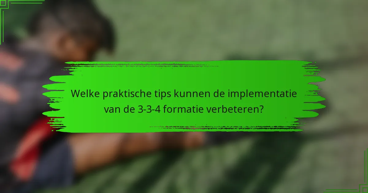 Welke praktische tips kunnen de implementatie van de 3-3-4 formatie verbeteren?