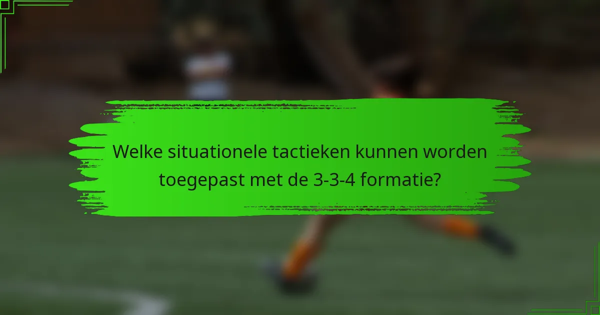 Welke situationele tactieken kunnen worden toegepast met de 3-3-4 formatie?