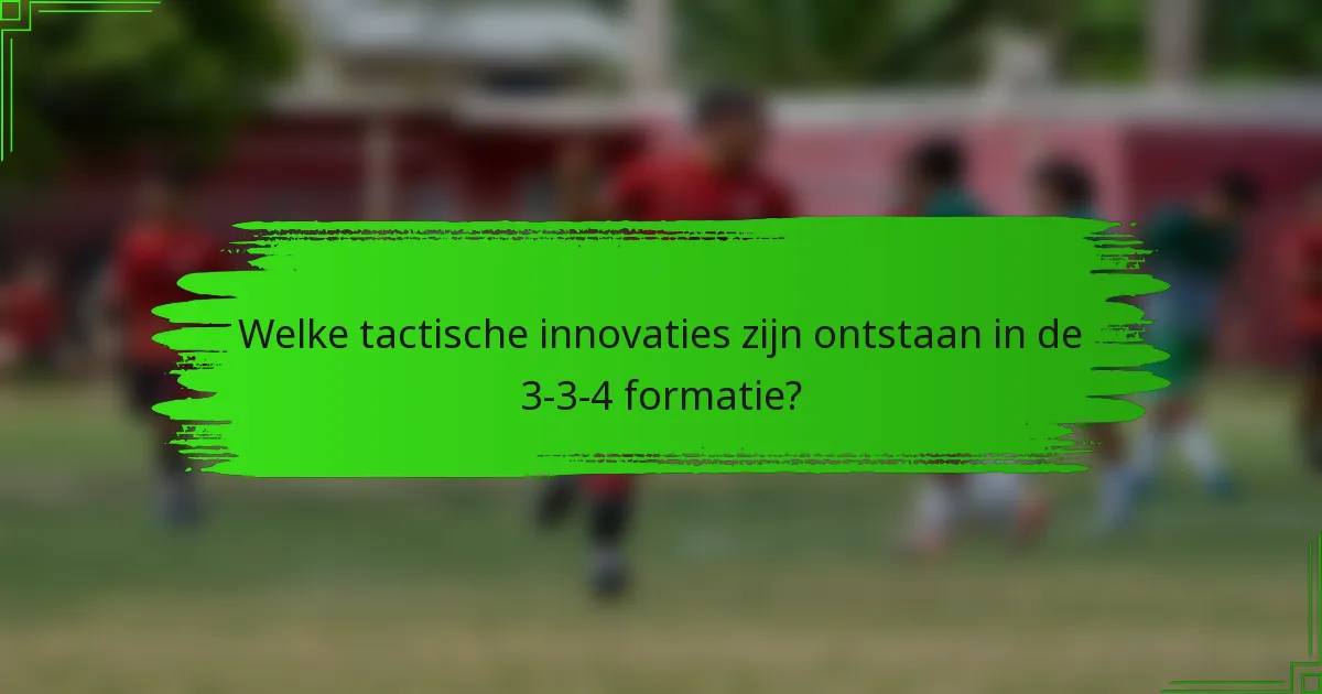 Welke tactische innovaties zijn ontstaan in de 3-3-4 formatie?