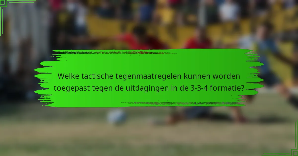 Welke tactische tegenmaatregelen kunnen worden toegepast tegen de uitdagingen in de 3-3-4 formatie?
