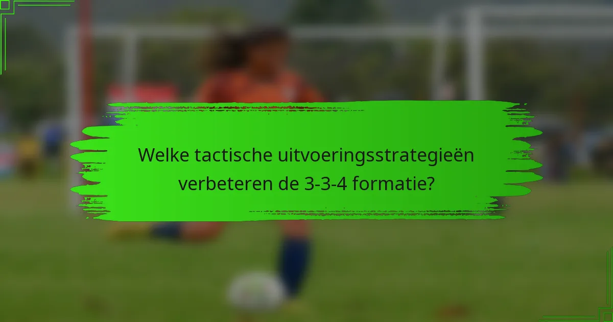 Welke tactische uitvoeringsstrategieën verbeteren de 3-3-4 formatie?